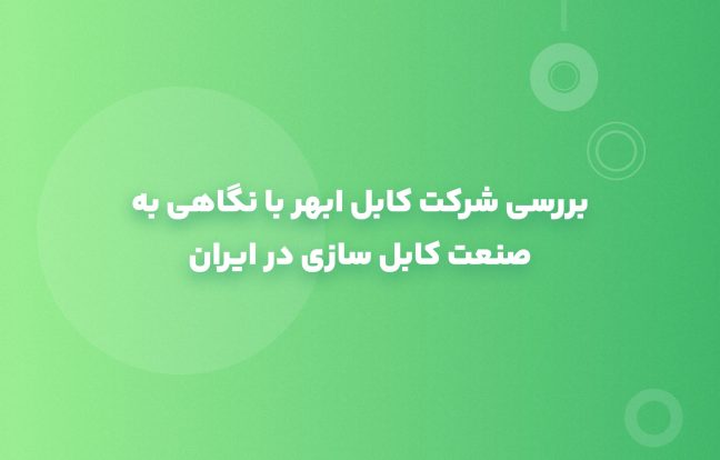 بررسی شرکت کابل ابهر با نگاهی به صنعت کابل سازی در ایران